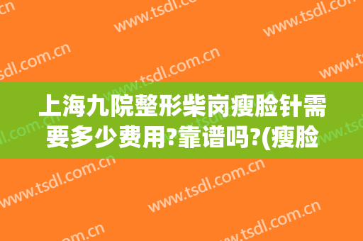 上海九院整形柴岗瘦脸针需要多少费用?靠谱吗?(瘦脸针九院多少钱)