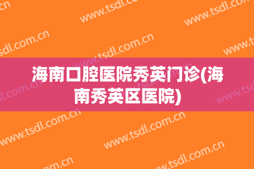 海南口腔医院秀英门诊(海南秀英区医院)