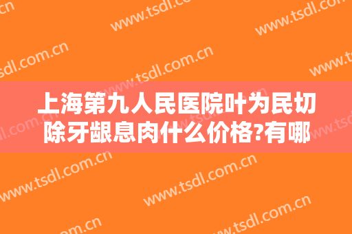 上海第九人民医院叶为民切除牙龈息肉什么价格?有哪些优势?
