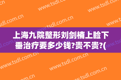上海九院整形刘剑楠上睑下垂治疗要多少钱?贵不贵?(上海九院上眼睑下垂手术多少钱)