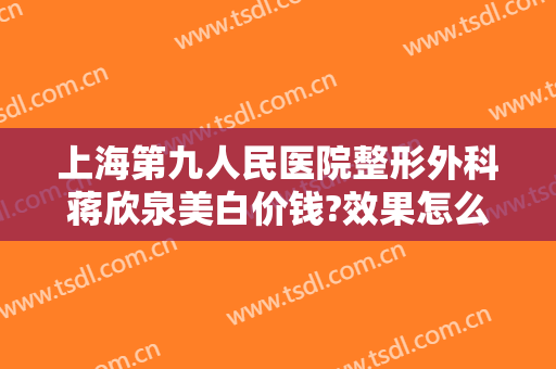 上海第九人民医院整形外科蒋欣泉美白价钱?效果怎么样?