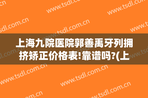 上海九院医院郭善禹牙列拥挤矫正价格表!靠谱吗?(上海第九人民医院整牙怎么样)