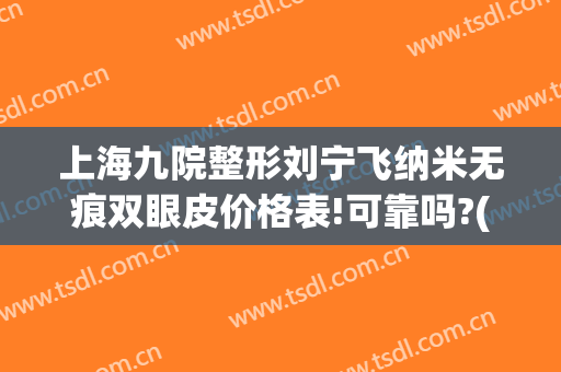 上海九院整形刘宁飞纳米无痕双眼皮价格表!可靠吗?(刘宁双眼皮多少钱)