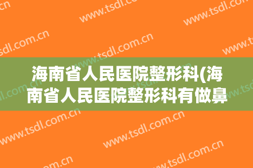 海南省人民医院整形科(海南省人民医院整形科有做鼻子失败的吗)