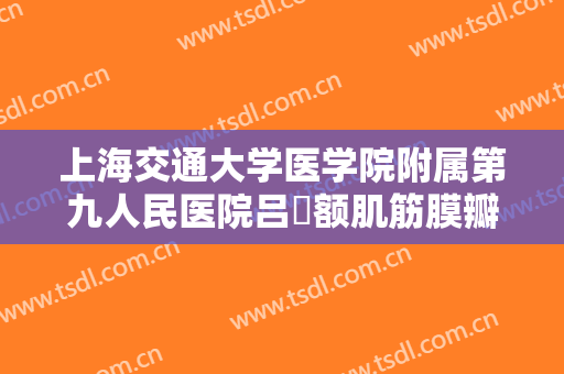 上海交通大学医学院附属第九人民医院吕璘额肌筋膜瓣悬吊术矫正一般价位是多少费用?怎么样?