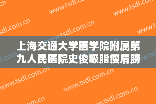 上海交通大学医学院附属第九人民医院史俊吸脂瘦肩膀需要多少钱?靠谱吗?