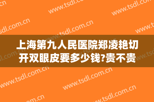上海第九人民医院郑凌艳切开双眼皮要多少钱?贵不贵?(上海第九人民医院割双眼皮需要多少钱?)