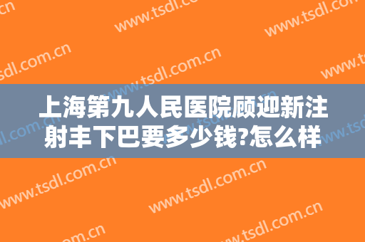 上海第九人民医院顾迎新注射丰下巴要多少钱?怎么样?