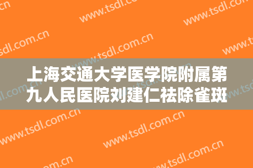 上海交通大学医学院附属第九人民医院刘建仁祛除雀斑多少钱?怎么样?
