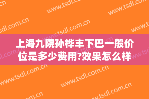 上海九院孙桦丰下巴一般价位是多少费用?效果怎么样?(上海九院下颌角价格)