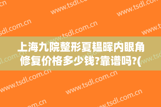 上海九院整形夏韫晖内眼角修复价格多少钱?靠谱吗?(上海九院整形修复专家)