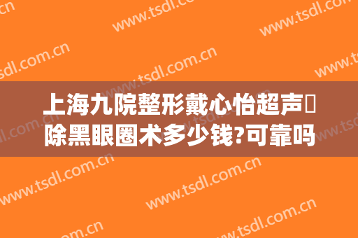 上海九院整形戴心怡超声袪除黑眼圈术多少钱?可靠吗?(上海九院眼部整形哪个医生好)
