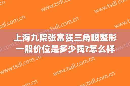 上海九院张富强三角眼整形一般价位是多少钱?怎么样?(上海九院整形科眼科专家有哪些)