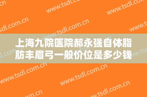 上海九院医院郝永强自体脂肪丰眉弓一般价位是多少钱?可靠吗?