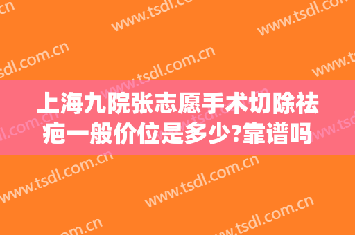 上海九院张志愿手术切除祛疤一般价位是多少?靠谱吗?(上海第九医院疤痕切除)