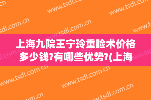 上海九院王宁玲重睑术价格多少钱?有哪些优势?(上海九院上眼睑下垂手术费用)