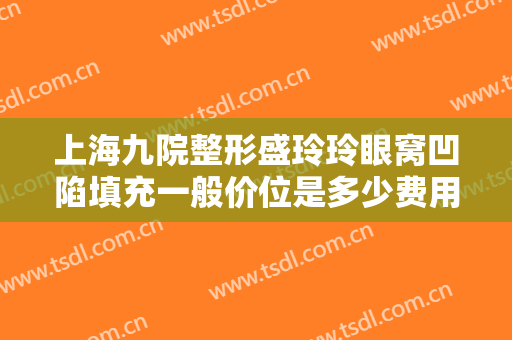 上海九院整形盛玲玲眼窝凹陷填充一般价位是多少费用?需要多久恢复?