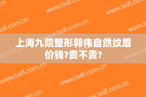 上海九院整形郭伟自然纹眉价钱?贵不贵?