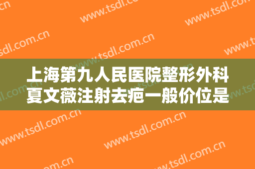 上海第九人民医院整形外科夏文薇注射去疤一般价位是多少费用?贵不贵?