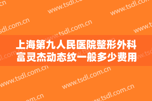 上海第九人民医院整形外科富灵杰动态纹一般多少费用?需要多久恢复?