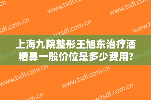 上海九院整形王旭东治疗酒糟鼻一般价位是多少费用?需要多久恢复?