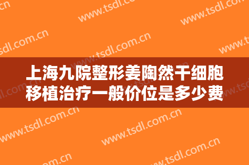 上海九院整形姜陶然干细胞移植治疗一般价位是多少费用?靠谱吗?