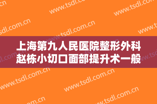 上海第九人民医院整形外科赵栋小切口面部提升术一般价位是多少费用?靠谱吗?