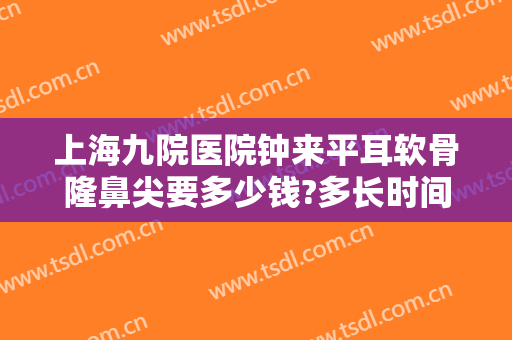 上海九院医院钟来平耳软骨隆鼻尖要多少钱?多长时间恢复?