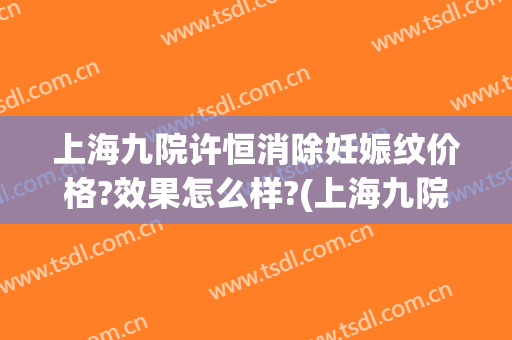 上海九院许恒消除妊娠纹价格?效果怎么样?(上海九院激光消除妊娠纹)