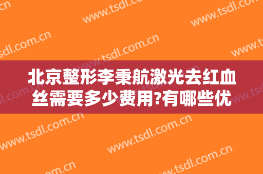 北京整形李秉航激光去红血丝需要多少费用?有哪些优势?