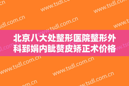北京八大处整形医院整形外科郅娟内眦赘皮矫正术价格表!贵不贵?