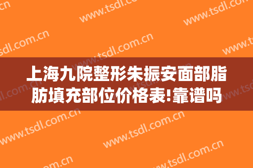 上海九院整形朱振安面部脂肪填充部位价格表!靠谱吗?(九院脂肪填充专家排名)
