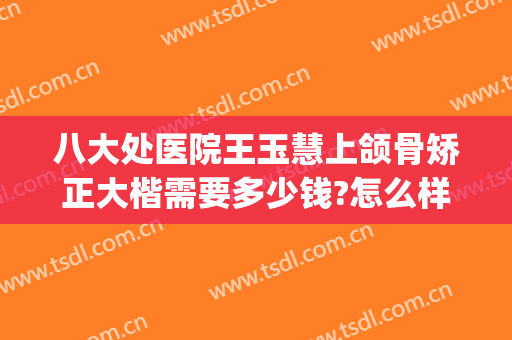 八大处医院王玉慧上颌骨矫正大楷需要多少钱?怎么样?(八大处正颌医生)