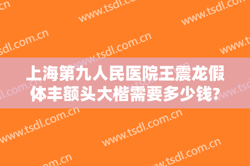 上海第九人民医院王震龙假体丰额头大楷需要多少钱?好不好?