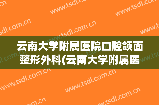 云南大学附属医院口腔颌面整形外科(云南大学附属医院口腔颌面整形外科专家)