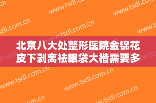 北京八大处整形医院金锦花皮下剥离祛眼袋大楷需要多少钱?有哪些优势?
