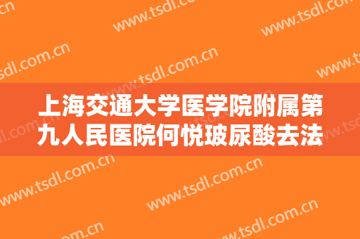 上海交通大学医学院附属第九人民医院何悦玻尿酸去法令纹大楷需要多少费用?有哪些优势?