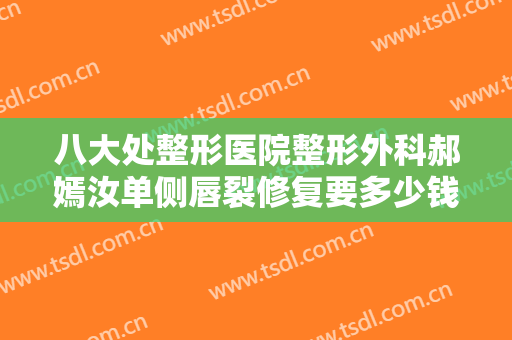 八大处整形医院整形外科郝嫣汝单侧唇裂修复要多少钱?效果怎么样?
