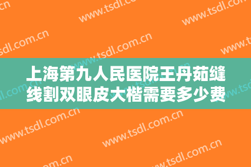 上海第九人民医院王丹茹缝线割双眼皮大楷需要多少费用?多长时间恢复?