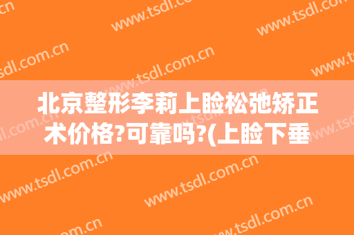 北京整形李莉上睑松弛矫正术价格?可靠吗?(上睑下垂矫正手术价格)