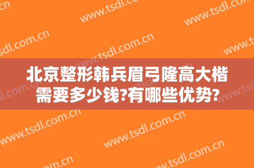 北京整形韩兵眉弓隆高大楷需要多少钱?有哪些优势?
