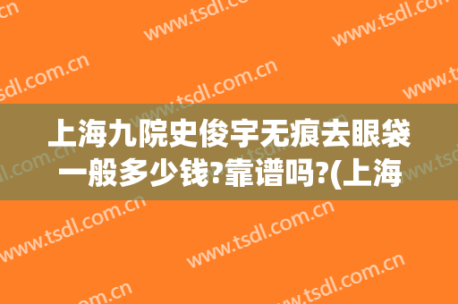 上海九院史俊宇无痕去眼袋一般多少钱?靠谱吗?(上海九院去眼袋怎么样)