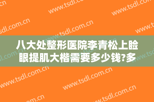 八大处整形医院李青松上睑眼提肌大楷需要多少钱?多长时间恢复?