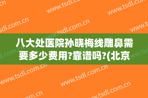 八大处医院孙晓梅线雕鼻需要多少费用?靠谱吗?(北京八大处线雕最好的医生)