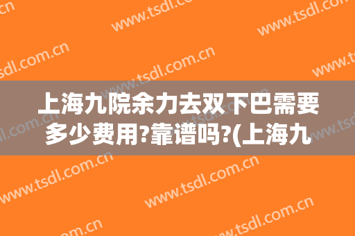 上海九院余力去双下巴需要多少费用?靠谱吗?(上海九院做下巴多少费用)