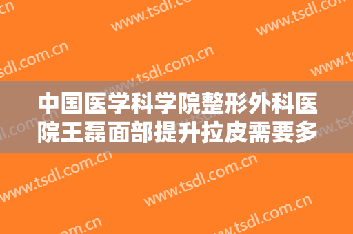 中国医学科学院整形外科医院王磊面部提升拉皮需要多少费用?靠谱吗?