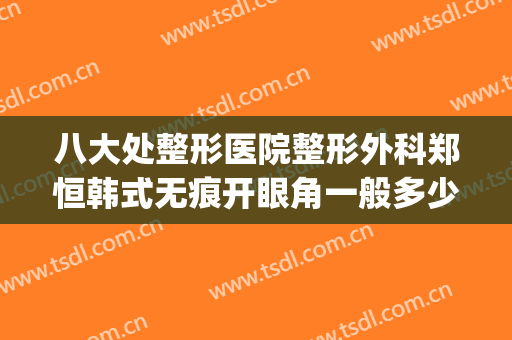 八大处整形医院整形外科郑恒韩式无痕开眼角一般多少费用?好不好?(八大处整形医院 吧)