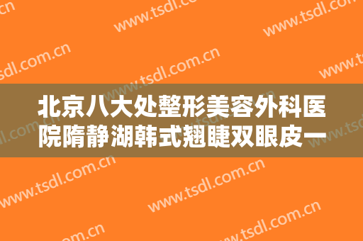 北京八大处整形美容外科医院隋静湖韩式翘睫双眼皮一般价位是多少费用?可靠吗?