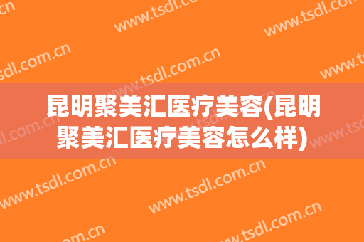 昆明聚美汇医疗美容(昆明聚美汇医疗美容怎么样)