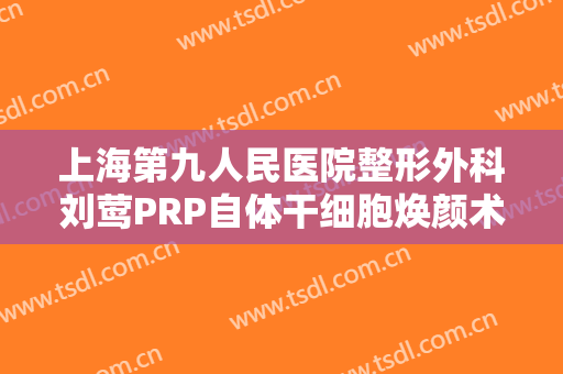 上海第九人民医院整形外科刘莺PRP自体干细胞焕颜术大楷需要多少钱?好不好?